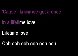 'Cause I know we got a once

In a lifetime love
Lifetime love

Ooh ooh ooh ooh ooh ooh