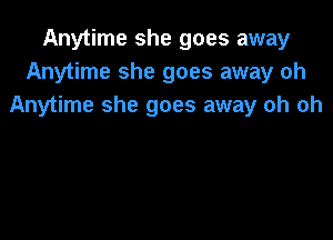 Anytime she goes away
Anytime she goes away oh
Anytime she goes away oh oh