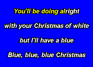 You'll be doing alright

with your Christmas of white

but H! have a blue

Blue, blue, blue Christmas