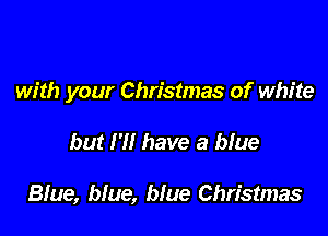 with your Christmas of white

but H! have a blue

Blue, blue, blue Christmas