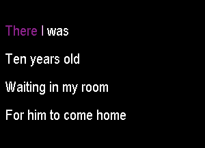 There I was

Ten years old

Waiting in my room

For him to come home