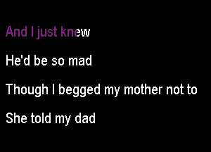 And Ijust knew

He'd be so mad

Though I begged my mother not to
She told my dad