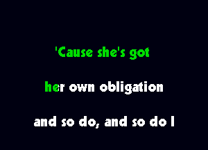 'Cause she's got

her own obligmion

and so do, and so do I