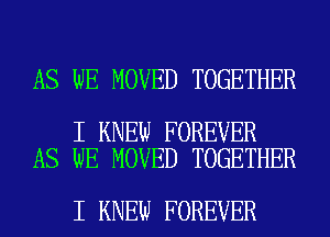 AS WE MOVED TOGETHER

I KNEW FOREVER
AS WE MOVED TOGETHER

I KNEW FOREVER