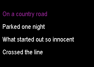 On a country road

Parked one night

What started out so innocent

Crossed the line