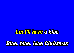 but I'll have a blue

Blue, blue, blue Christmas