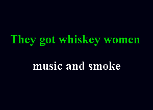 They got whiskey women

music and smoke