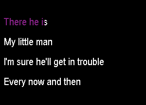 There he is

My little man

I'm sure he'll get in trouble

Every now and then