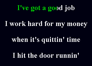 I've got a good job
I work hard for my money
When it's quittin' time

I hit the door runnin'