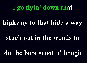 I go flyin' down that
highway to that hide a way
stuck out in the woods to

do the boot scootin' boogie