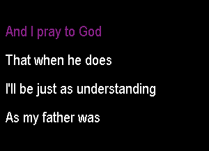 And I pray to God

That when he does

I'll be just as understanding

As my father was