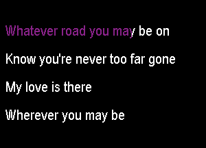 Whatever road you may be on

Know you're never too far gone
My love is there

Wherever you may be