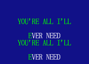 YOU RE ALL I LL

EVER NEED
YOU RE ALL I LL

EVER NEED l