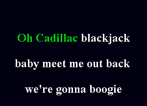 011 Cadillac blackjack

baby meet me out back

we're gonna boogie