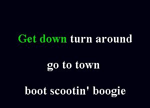 Get down turn around

go to town

boot scootin' boogie