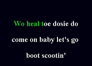 Wo heal toe dosie do

come on baby let's go

boot scootin'