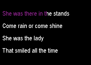 She was there in the stands

Come rain or come shine

She was the lady

That smiled all the time