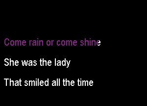 Come rain or come shine

She was the lady

That smiled all the time