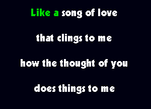 Like a song of love

that clings to me

how the thought of you

does things to me