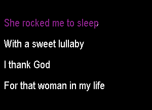 She rocked me to sleep
With a sweet lullaby
lthank God

For that woman in my life