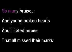 So many bruises

And young broken hearts

And ill fated arrows

That all missed their marks