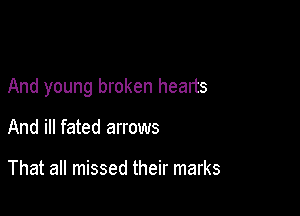 And young broken hearts

And ill fated arrows

That all missed their marks