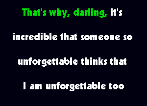 That's why, darling, it's
incredible that someone so
unforgettable thinks that

I am unforgettable too