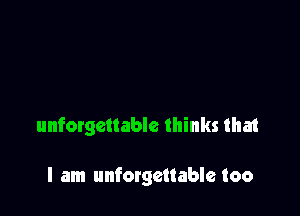 unforgettable thinks that

I am unforgettable too
