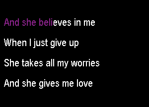 And she believes in me

When ljust give up

She takes all my worries

And she gives me love