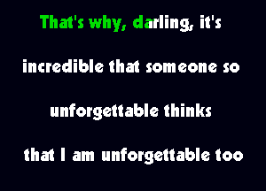 That's why, darling, it's
incredible that someone so
unforgettable thinks

that I am unforgettable too