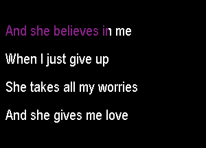 And she believes in me

When ljust give up

She takes all my worries

And she gives me love