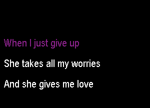 When ljust give up

She takes all my worries

And she gives me love