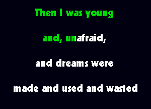 Then I was young

and, unafraid,
and dteams were

made and used and wasted