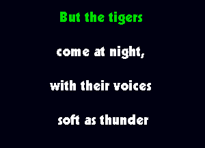 But the tigers

come at night,
with their voices

soft as thunder