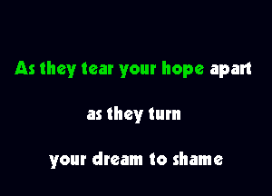 As they tear your hope apart

as they turn

your dream to shame