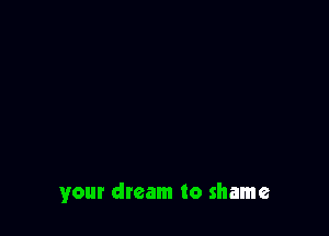 your dream to shame