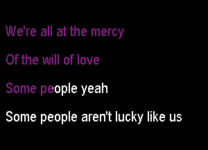 We're all at the mercy
0f the will of love

Some people yeah

Some people aren't lucky like us