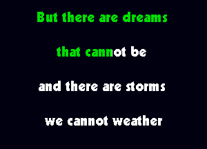 But there are dreams

that cannot be

and them are storms

we cannot weather