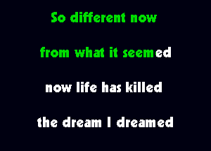 So different now

from what it seemed

now life has killed

the dream I dreamed