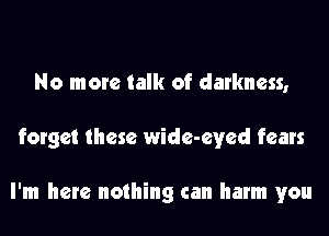 No more talk of darkness,
forget these wide-eyed fears

I'm here nothing can harm you