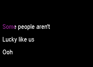 Some people aren't

Lucky like us
Ooh