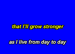 that I'll grow stronger

as I live from day to day