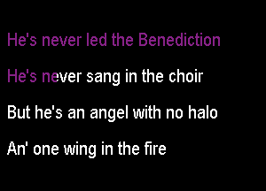 He's never led the Benediction

He's never sang in the choir

But he's an angel with no halo

An' one wing in the fire