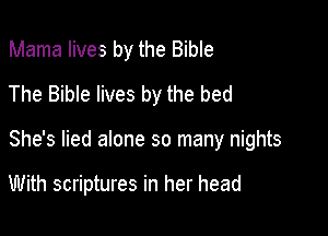 Mama lives by the Bible
The Bible lives by the bed

She's lied alone so many nights

With scriptures in her head