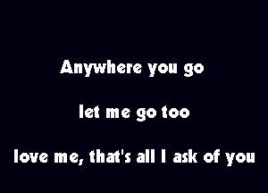 Anywhere you go

let me go too

love me, that's all I ask of you