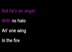 But he's an angel

With no halo
An' one wing

In the fire