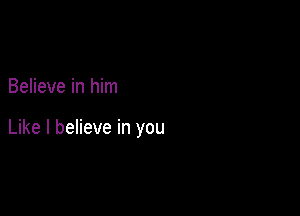 Believe in him

Like I believe in you