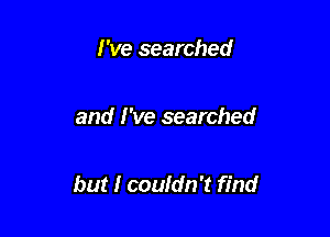 I've searched

and I've searched

but I couldn't find