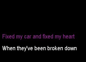 Fixed my car and fixed my heart

When they've been broken down