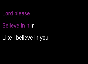 Lord please

Believe in him

Like I believe in you